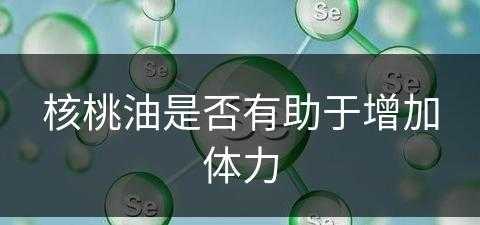 核桃油是否有助于增加体力(核桃油是否有助于增加体力呢)